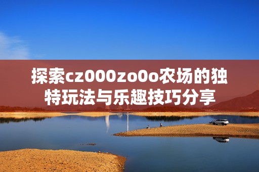 探索cz000zo0o农场的独特玩法与乐趣技巧分享