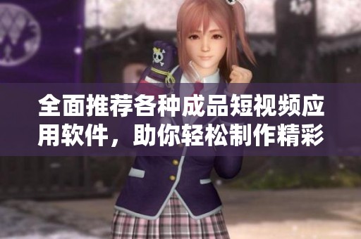 全面推荐各种成品短视频应用软件，助你轻松制作精彩内容