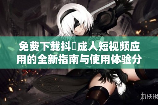 免费下载抖抈成人短视频应用的全新指南与使用体验分享