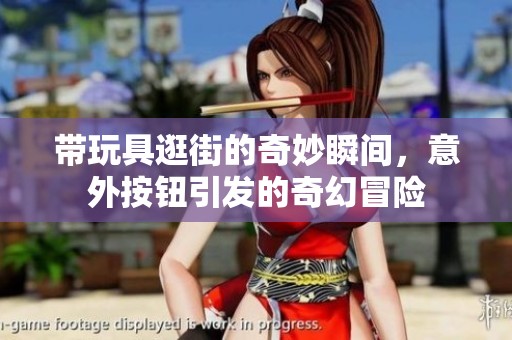 带玩具逛街的奇妙瞬间，意外按钮引发的奇幻冒险