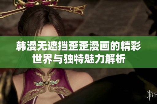 韩漫无遮挡歪歪漫画的精彩世界与独特魅力解析