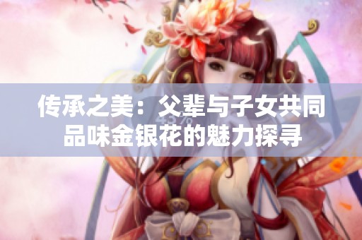 传承之美：父辈与子女共同品味金银花的魅力探寻