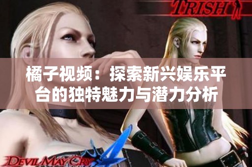 橘子视频：探索新兴娱乐平台的独特魅力与潜力分析