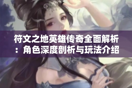 符文之地英雄传奇全面解析：角色深度剖析与玩法介绍