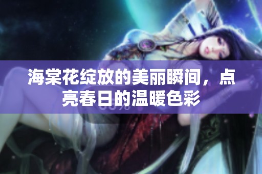 海棠花绽放的美丽瞬间，点亮春日的温暖色彩