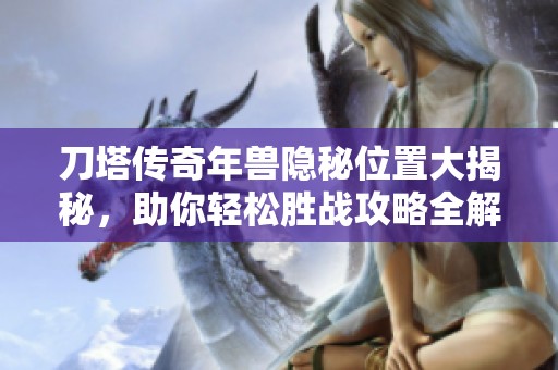 刀塔传奇年兽隐秘位置大揭秘，助你轻松胜战攻略全解析