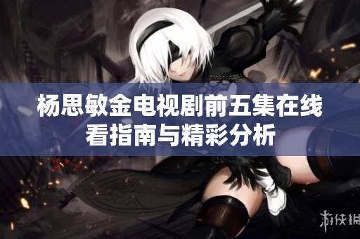 杨思敏金电视剧前五集在线看指南与精彩分析