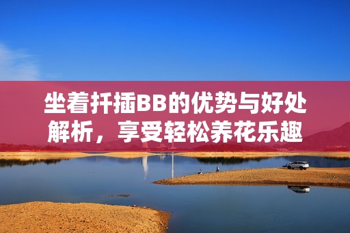 坐着扦插BB的优势与好处解析，享受轻松养花乐趣