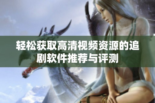 轻松获取高清视频资源的追剧软件推荐与评测