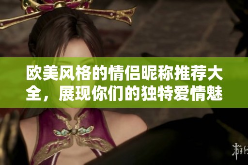 欧美风格的情侣昵称推荐大全，展现你们的独特爱情魅力