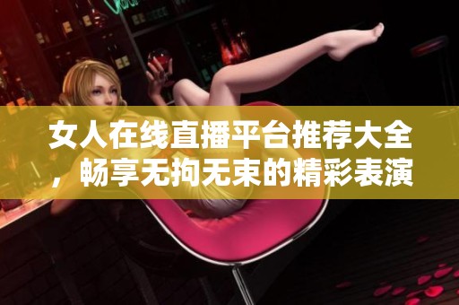 女人在线直播平台推荐大全，畅享无拘无束的精彩表演