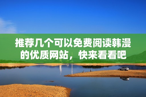 推荐几个可以免费阅读韩漫的优质网站，快来看看吧