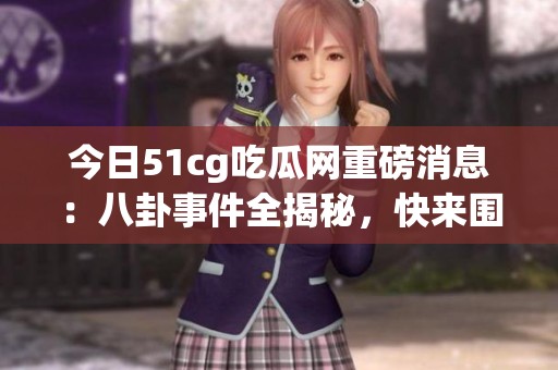 今日51cg吃瓜网重磅消息：八卦事件全揭秘，快来围观！