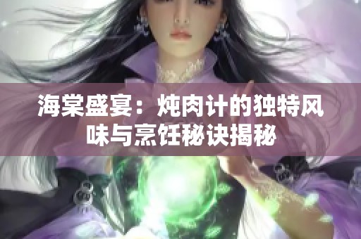 海棠盛宴：炖肉计的独特风味与烹饪秘诀揭秘