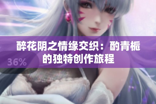 醉花阴之情缘交织：酌青栀的独特创作旅程