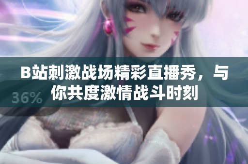 B站刺激战场精彩直播秀，与你共度激情战斗时刻