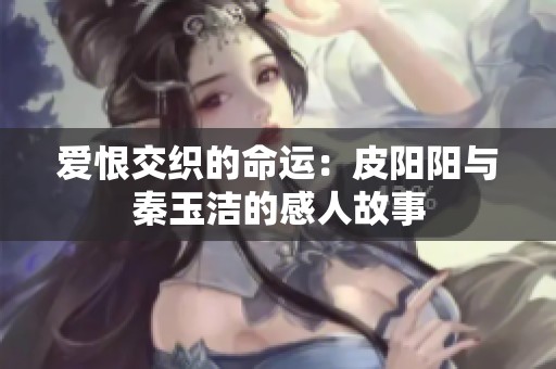 爱恨交织的命运：皮阳阳与秦玉洁的感人故事