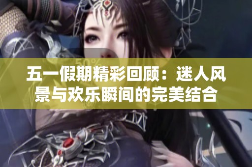 五一假期精彩回顾：迷人风景与欢乐瞬间的完美结合