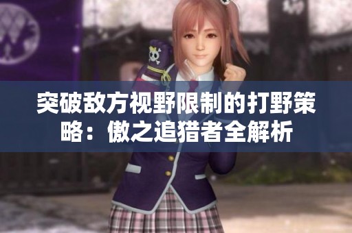 突破敌方视野限制的打野策略：傲之追猎者全解析