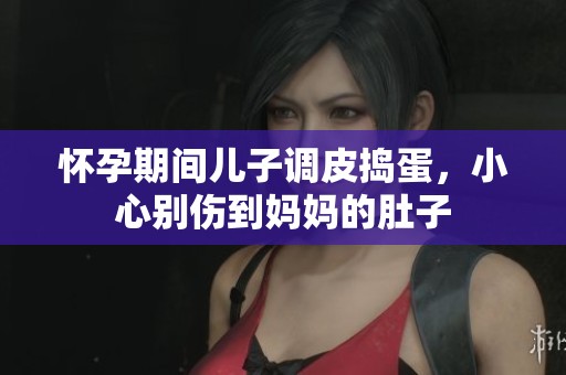怀孕期间儿子调皮捣蛋，小心别伤到妈妈的肚子