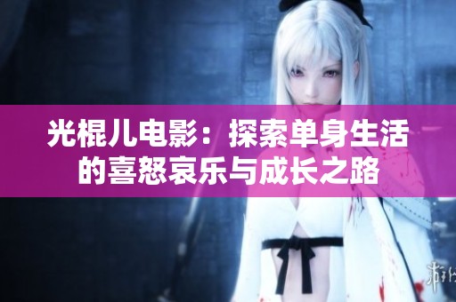 光棍儿电影：探索单身生活的喜怒哀乐与成长之路