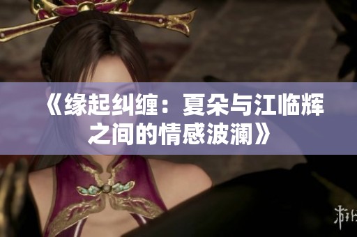 《缘起纠缠：夏朵与江临辉之间的情感波澜》