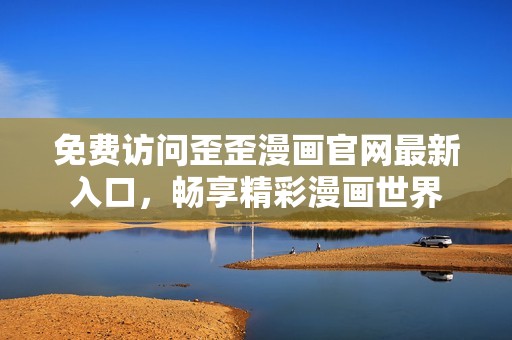 免费访问歪歪漫画官网最新入口，畅享精彩漫画世界