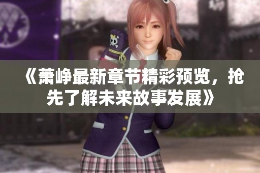 《萧峥最新章节精彩预览，抢先了解未来故事发展》