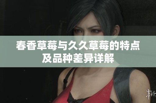 春香草莓与久久草莓的特点及品种差异详解