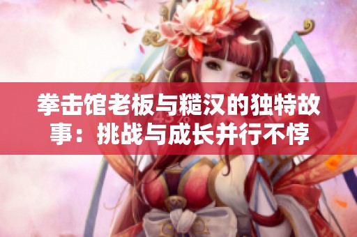 拳击馆老板与糙汉的独特故事：挑战与成长并行不悖