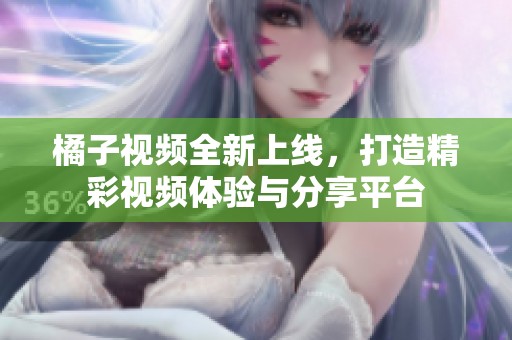 橘子视频全新上线，打造精彩视频体验与分享平台