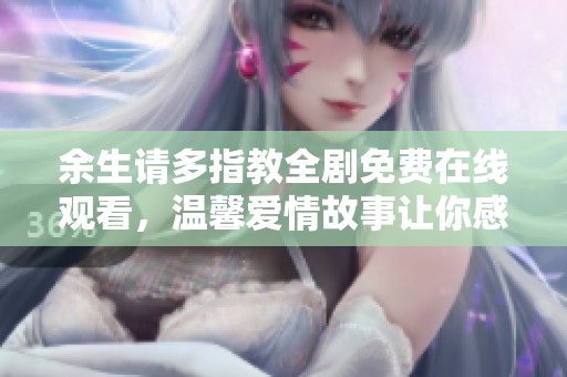 余生请多指教全剧免费在线观看，温馨爱情故事让你感动不已