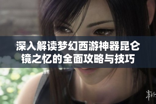 深入解读梦幻西游神器昆仑镜之忆的全面攻略与技巧