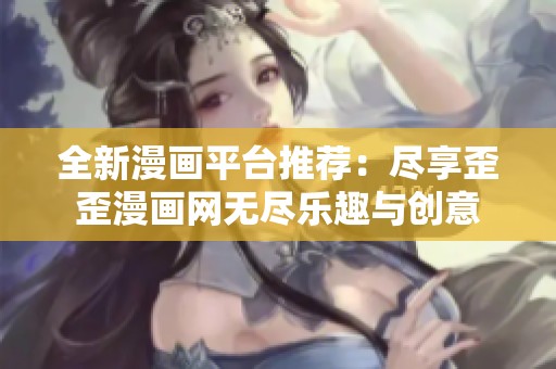 全新漫画平台推荐：尽享歪歪漫画网无尽乐趣与创意