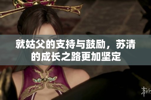 就姑父的支持与鼓励，苏清的成长之路更加坚定