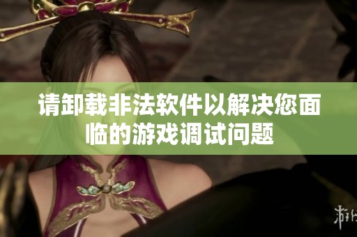 请卸载非法软件以解决您面临的游戏调试问题
