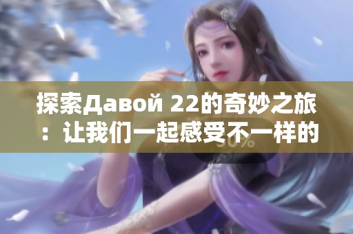 探索Давой 22的奇妙之旅：让我们一起感受不一样的体验