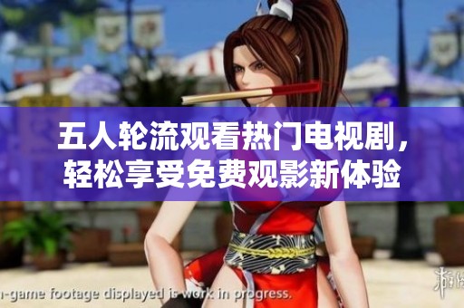 五人轮流观看热门电视剧，轻松享受免费观影新体验