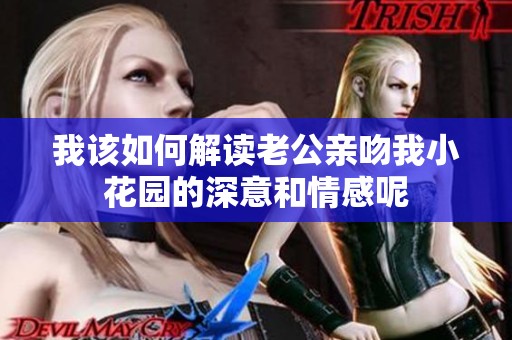 我该如何解读老公亲吻我小花园的深意和情感呢