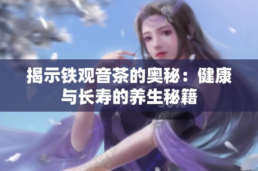 揭示铁观音茶的奥秘：健康与长寿的养生秘籍