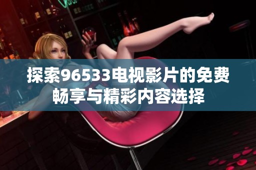 探索96533电视影片的免费畅享与精彩内容选择