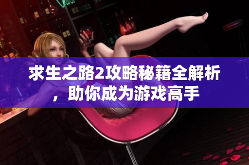 求生之路2攻略秘籍全解析，助你成为游戏高手
