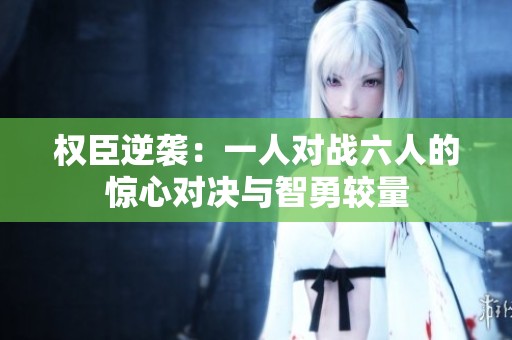 权臣逆袭：一人对战六人的惊心对决与智勇较量