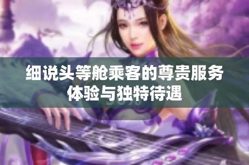 细说头等舱乘客的尊贵服务体验与独特待遇