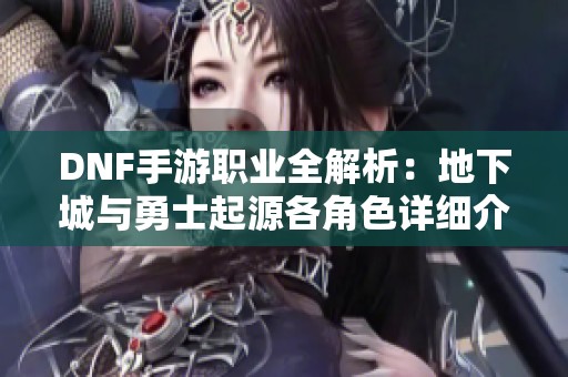 DNF手游职业全解析：地下城与勇士起源各角色详细介绍与攻略