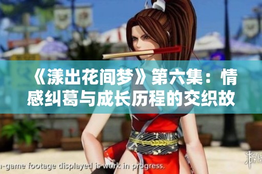 《漾出花间梦》第六集：情感纠葛与成长历程的交织故事