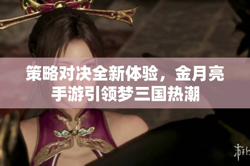 策略对决全新体验，金月亮手游引领梦三国热潮