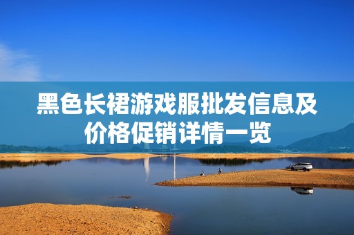 黑色长裙游戏服批发信息及价格促销详情一览
