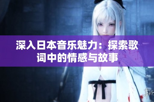 深入日本音乐魅力：探索歌词中的情感与故事