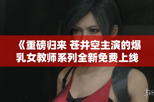 《重磅归来 苍井空主演的爆乳女教师系列全新免费上线》